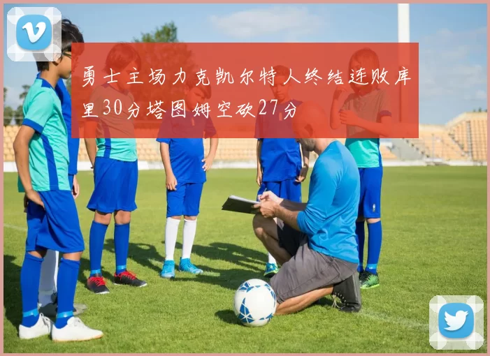 勇士主场力克凯尔特人终结连败库里30分塔图姆空砍27分