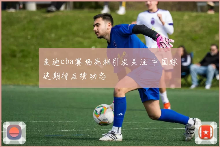 麦迪cba赛场亮相引发关注 中国球迷期待后续动态