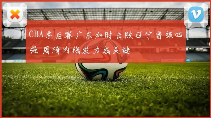 CBA季后赛广东加时击败辽宁晋级四强 周琦内线发力成关键