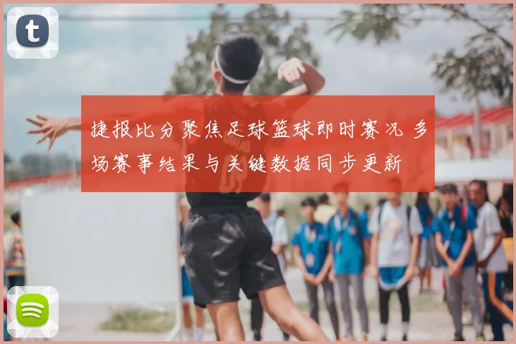 捷报比分聚焦足球篮球即时赛况 多场赛事结果与关键数据同步更新