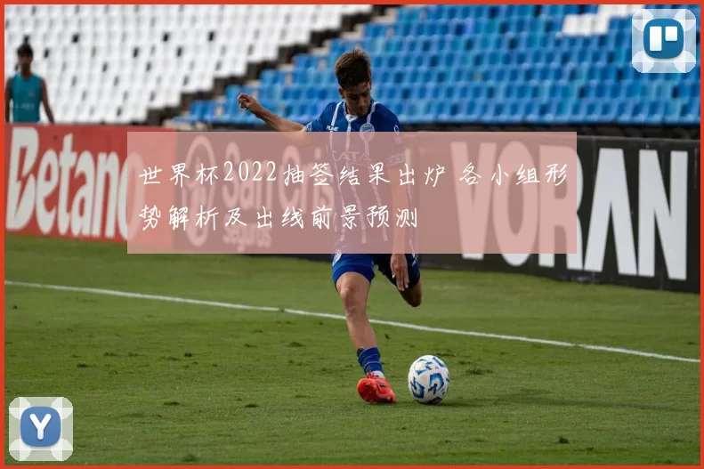 世界杯2022抽签结果出炉 各小组形势解析及出线前景预测