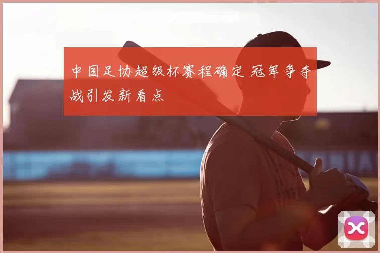 中国足协超级杯赛程确定 冠军争夺战引发新看点