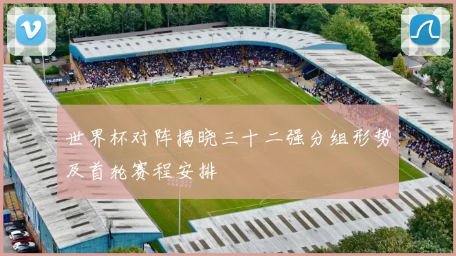世界杯对阵揭晓三十二强分组形势及首轮赛程安排