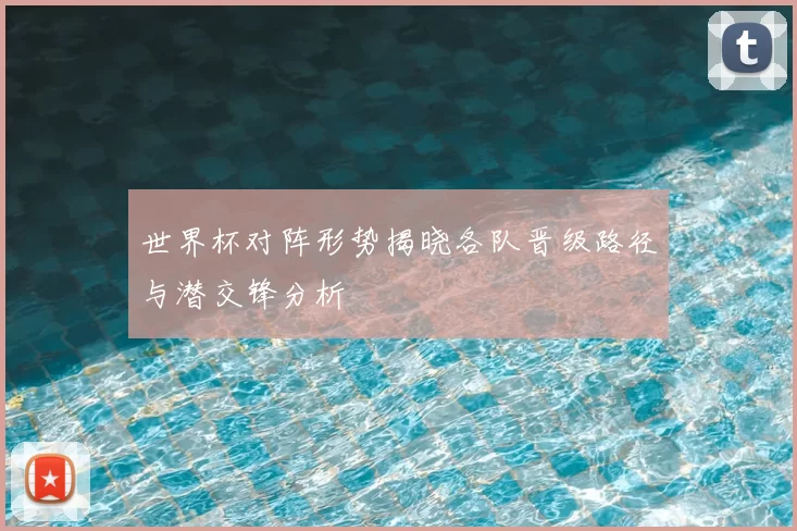 世界杯对阵形势揭晓各队晋级路径与潜交锋分析