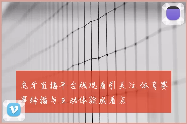 虎牙直播平台线观看引关注 体育赛事转播与互动体验成看点