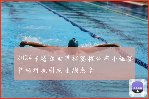 2024卡塔尔世界杯赛程公布小组赛首轮对决引发出线悬念