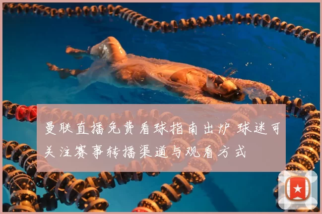 曼联直播免费看球指南出炉 球迷可关注赛事转播渠道与观看方式