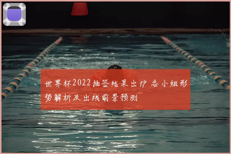 世界杯2022抽签结果出炉 各小组形势解析及出线前景预测