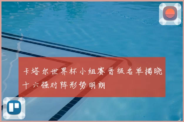 卡塔尔世界杯小组赛晋级名单揭晓十六强对阵形势明朗