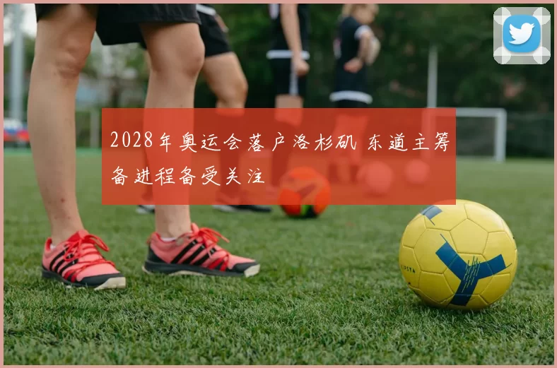 2028年奥运会落户洛杉矶 东道主筹备进程备受关注