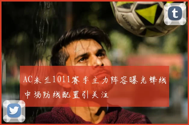 AC米兰1011赛季主力阵容曝光锋线中场防线配置引关注
