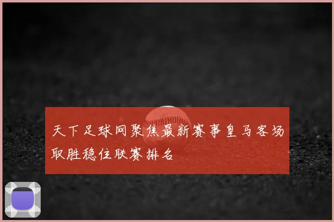 天下足球网聚焦最新赛事皇马客场取胜稳住联赛排名