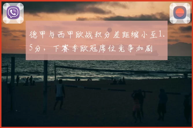 德甲与西甲欧战积分差距缩小至1.5分，下赛季欧冠席位竞争加剧