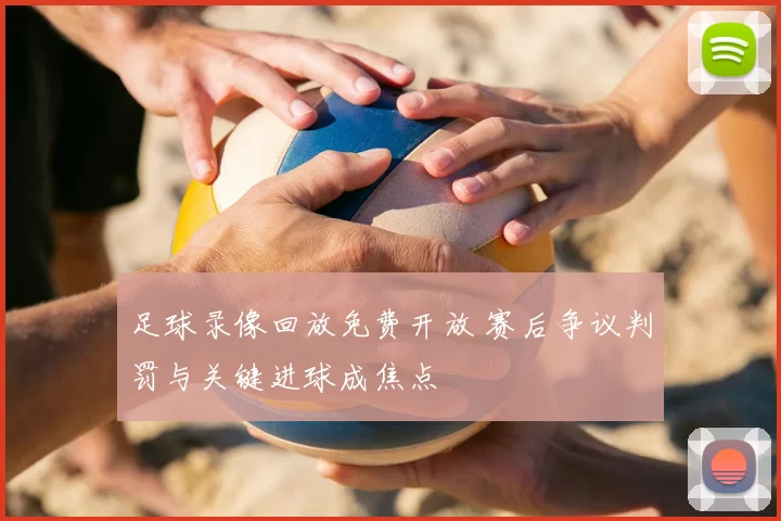 足球录像回放免费开放 赛后争议判罚与关键进球成焦点
