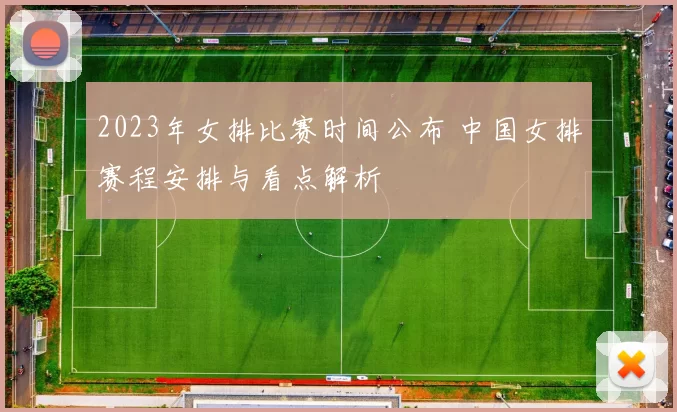 2023年女排比赛时间公布 中国女排赛程安排与看点解析