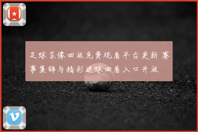 足球录像回放免费观看平台更新 赛事集锦与精彩进球回看入口开放