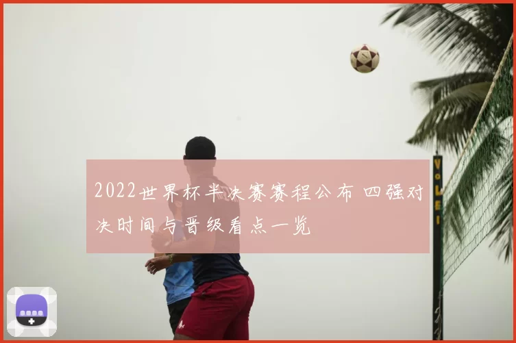 2022世界杯半决赛赛程公布 四强对决时间与晋级看点一览