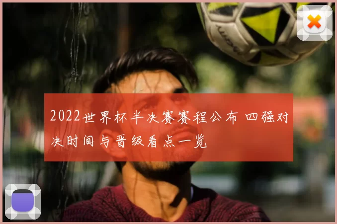 2022世界杯半决赛赛程公布 四强对决时间与晋级看点一览