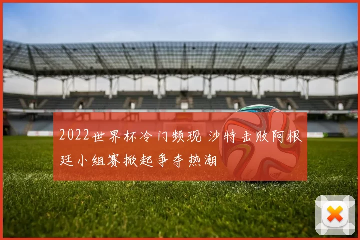 2022世界杯冷门频现 沙特击败阿根廷小组赛掀起争夺热潮