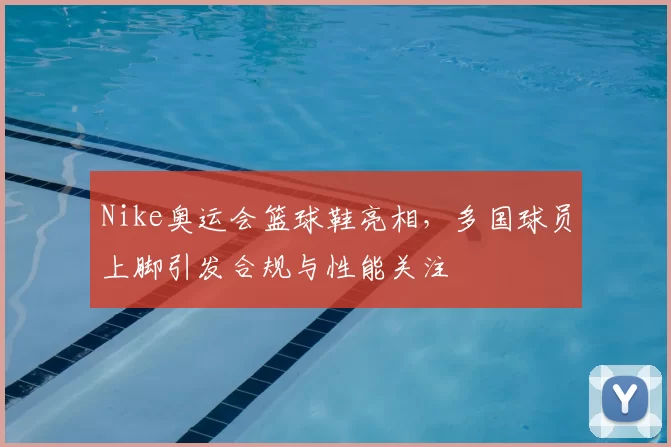 Nike奥运会篮球鞋亮相，多国球员上脚引发合规与性能关注